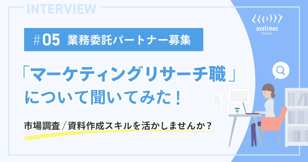 #05 業務委託パートナー募集　「マーケティングリサーチ職」について聞いてみた！｜市場調査・資料作成スキルを活かしませんか？｜アックスタイムズ株式会社