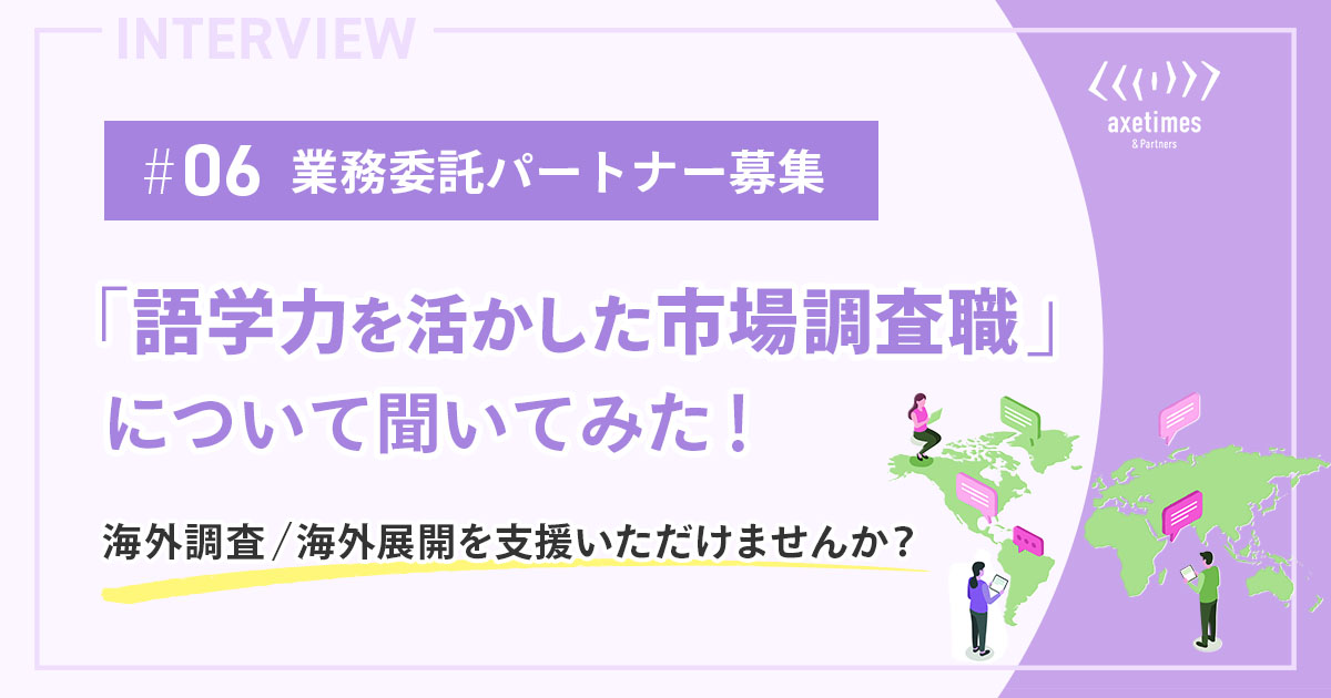 #06 業務委託パートナー募集　「語学力を活かした市場調査職」について聞いてみた！｜海外調査・海外展開を支援いただけませんか？｜アックスタイムズ株式会社